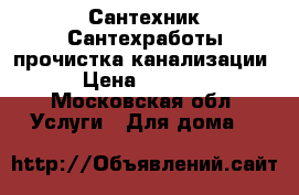 Сантехник Сантехработы прочистка канализации › Цена ­ 1 000 - Московская обл. Услуги » Для дома   